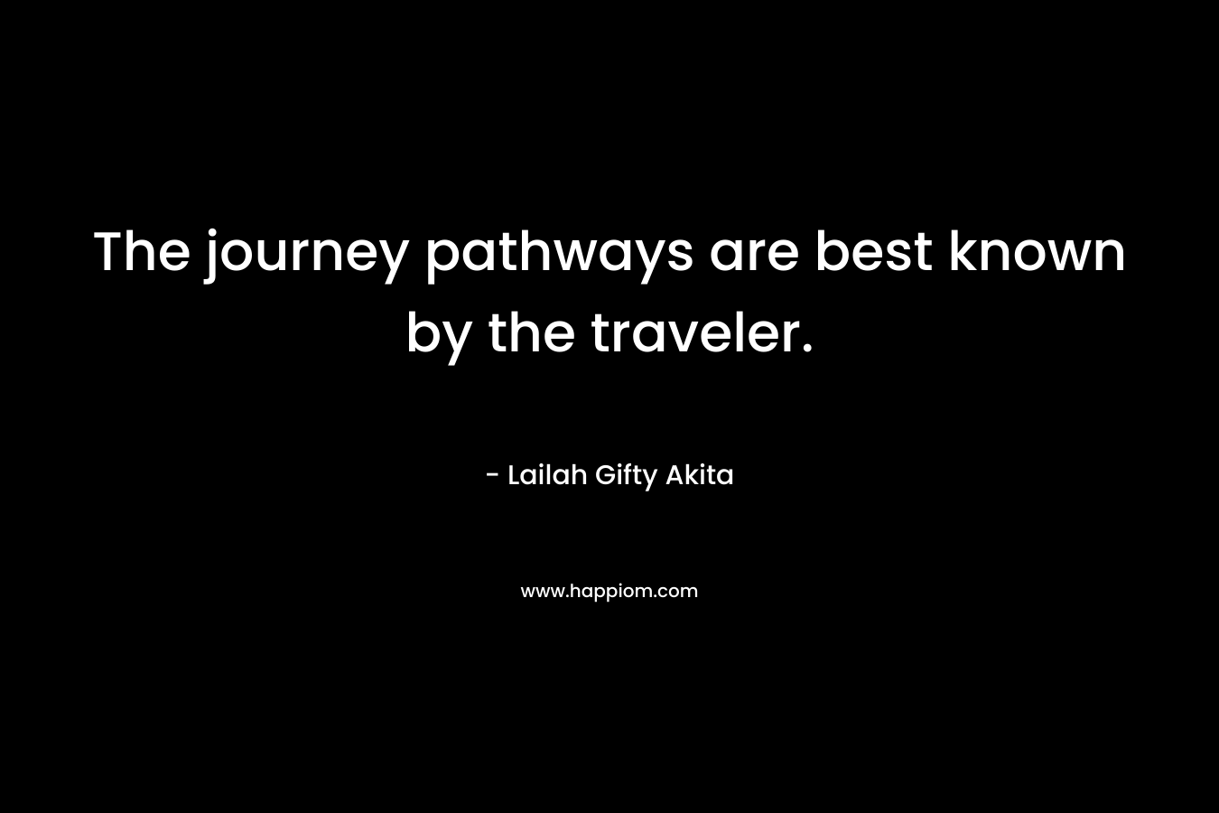The journey pathways are best known by the traveler. – Lailah Gifty Akita