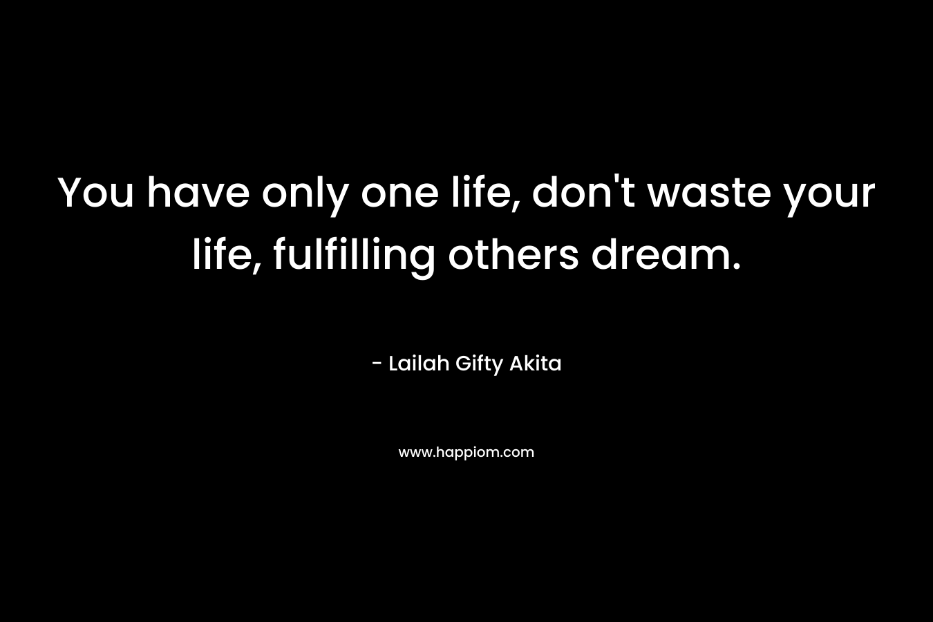 You have only one life, don't waste your life, fulfilling others dream.