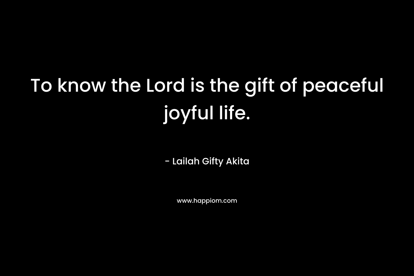 To know the Lord is the gift of peaceful joyful life.