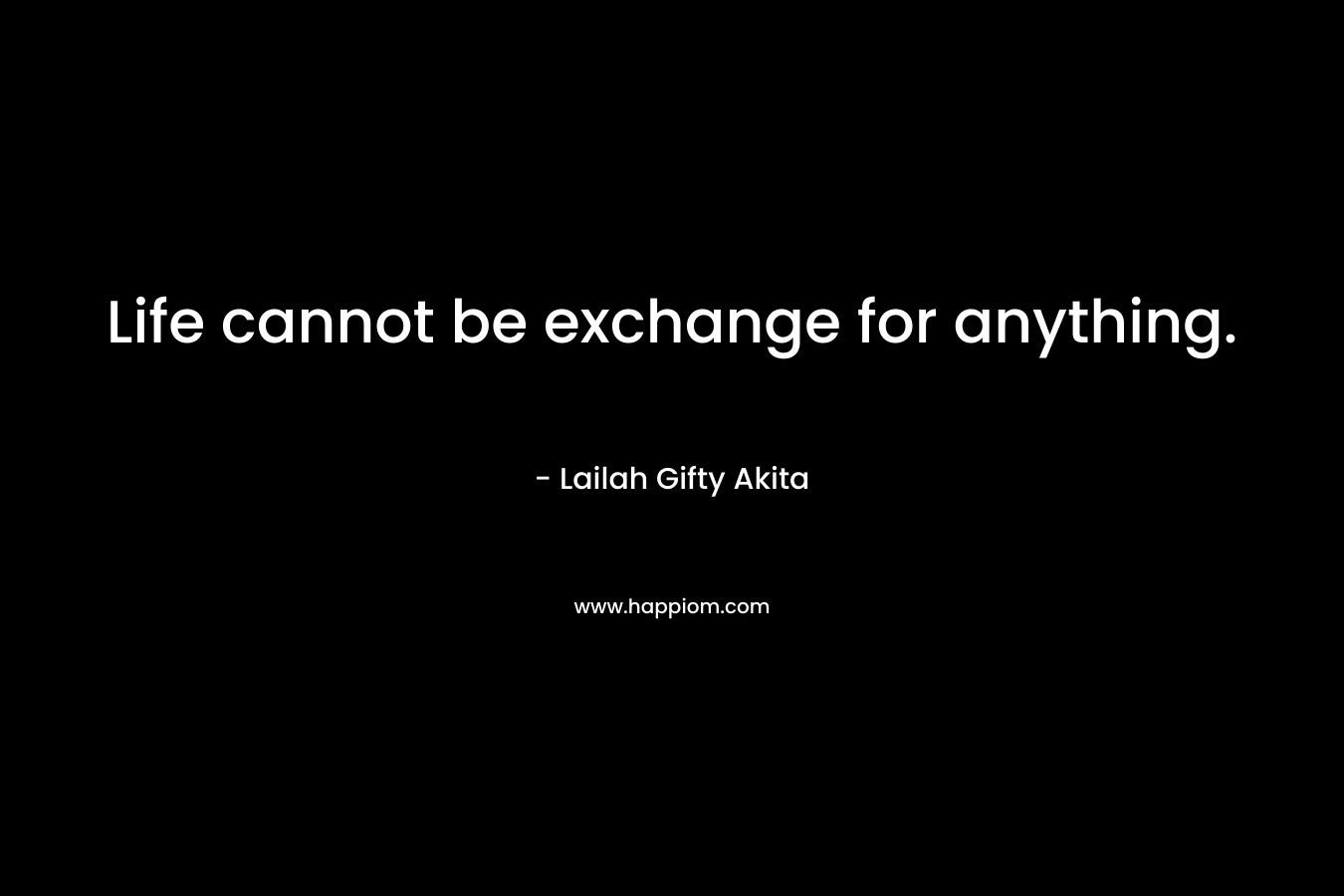 Life cannot be exchange for anything.