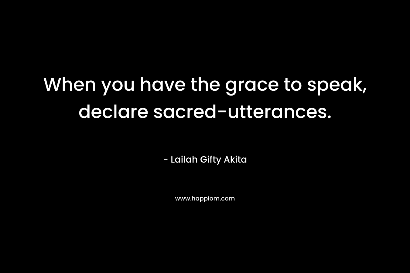 When you have the grace to speak, declare sacred-utterances. – Lailah Gifty Akita