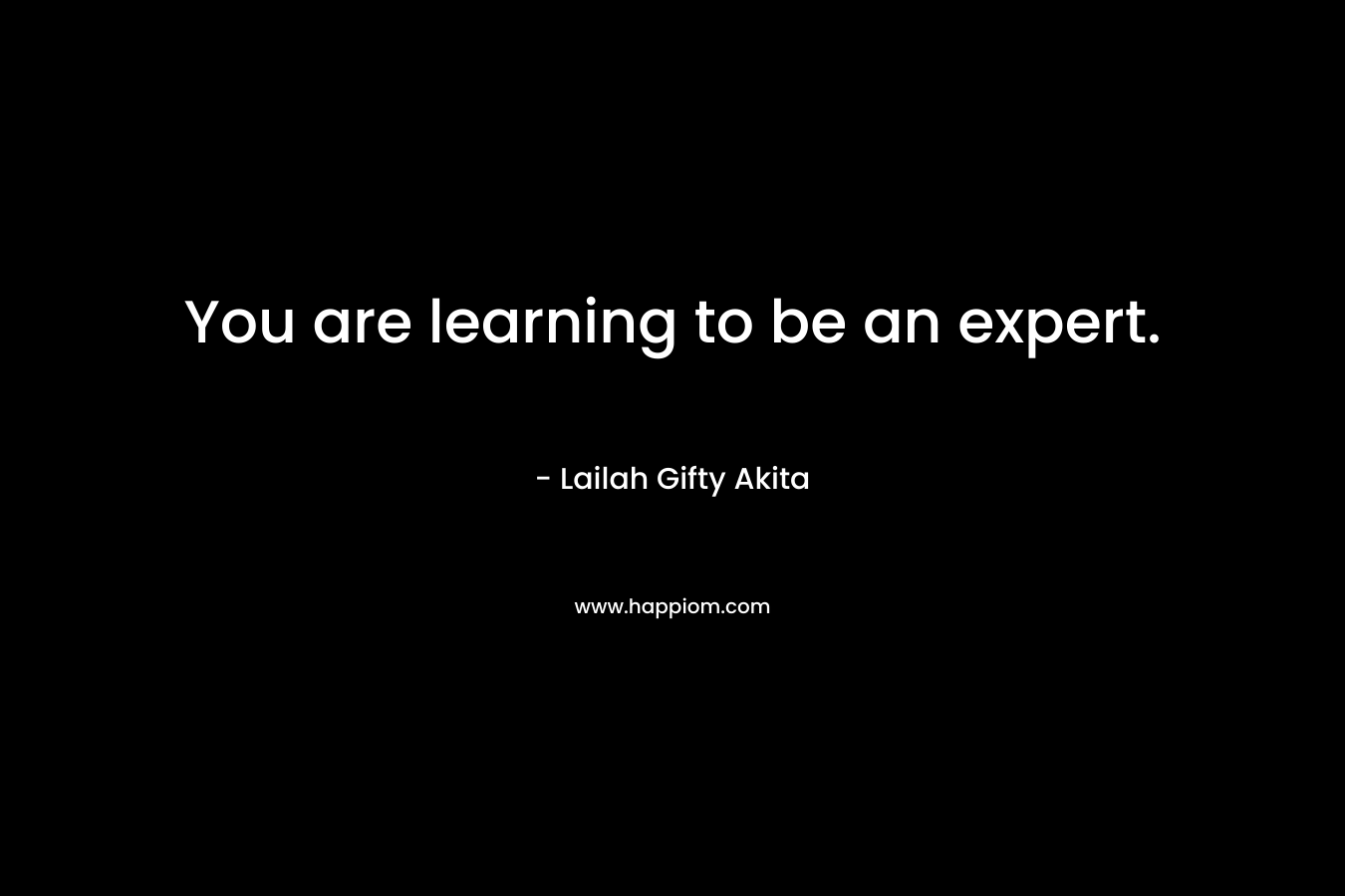 You are learning to be an expert.