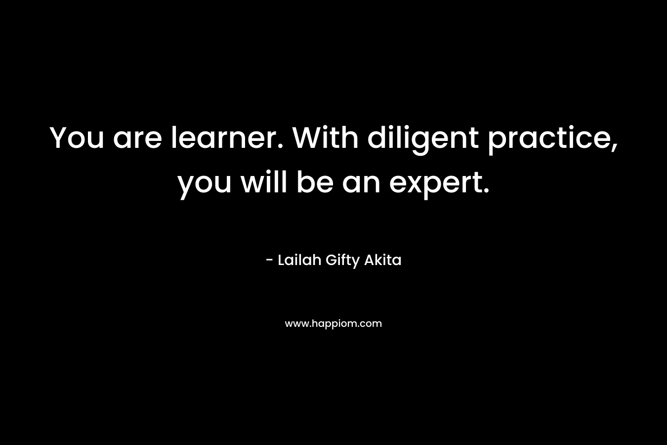 You are learner. With diligent practice, you will be an expert.