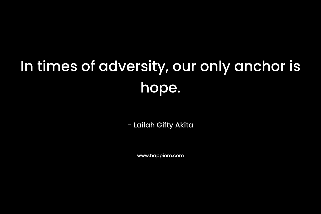 In times of adversity, our only anchor is hope.