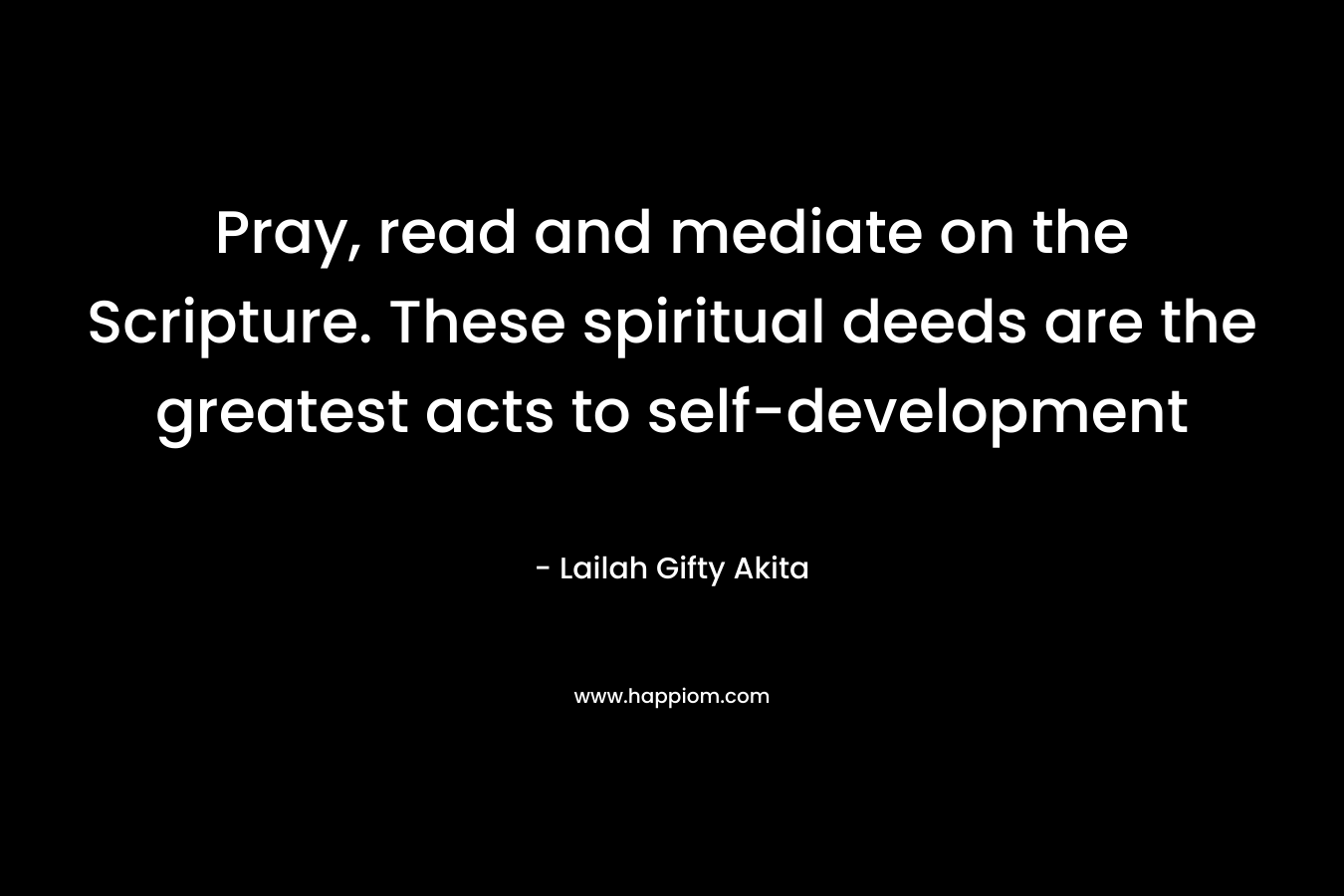Pray, read and mediate on the Scripture. These spiritual deeds are the greatest acts to self-development