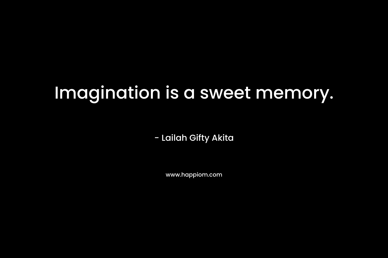 Imagination is a sweet memory.