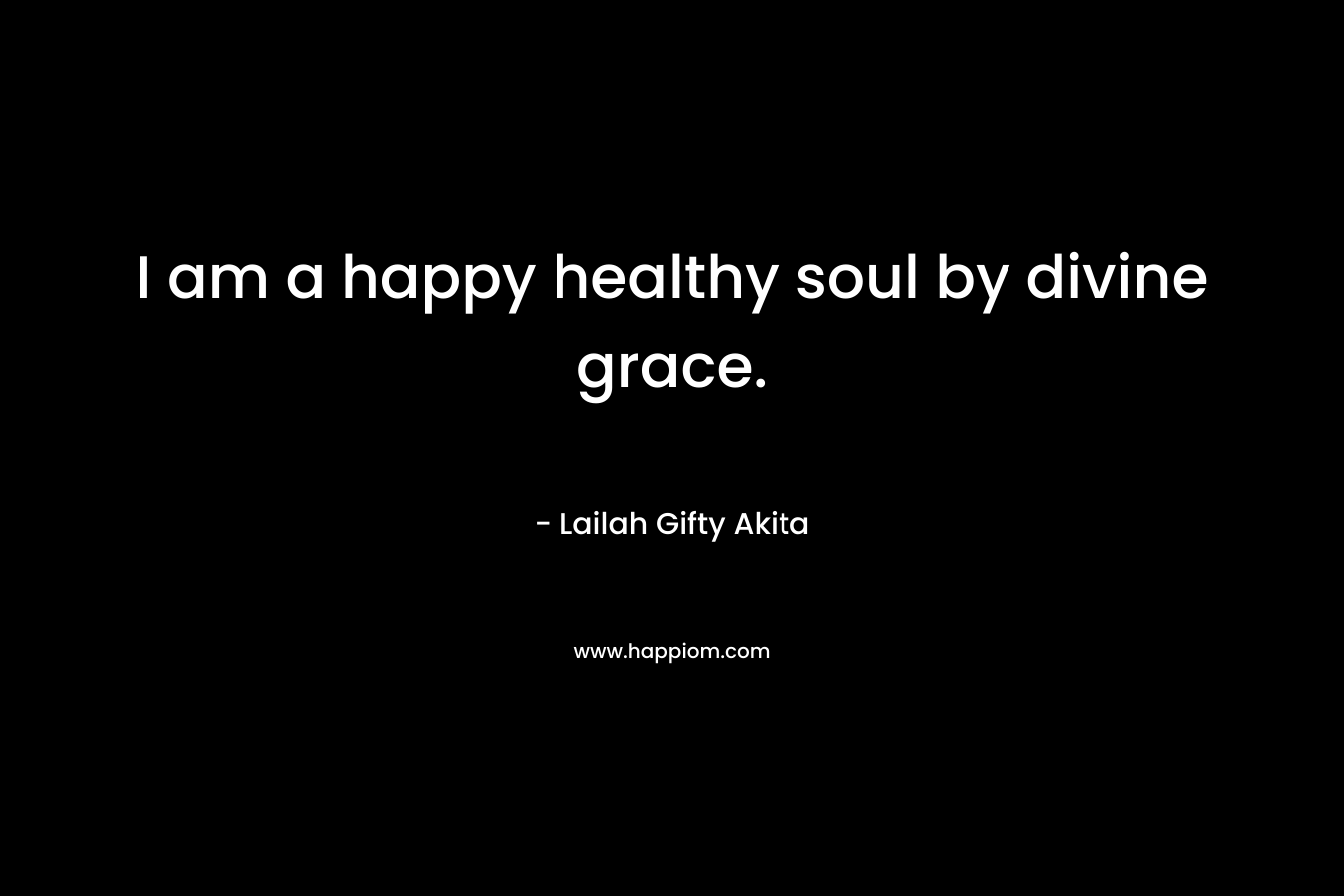 I am a happy healthy soul by divine grace.