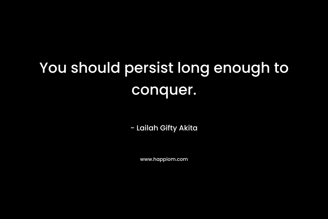 You should persist long enough to conquer.