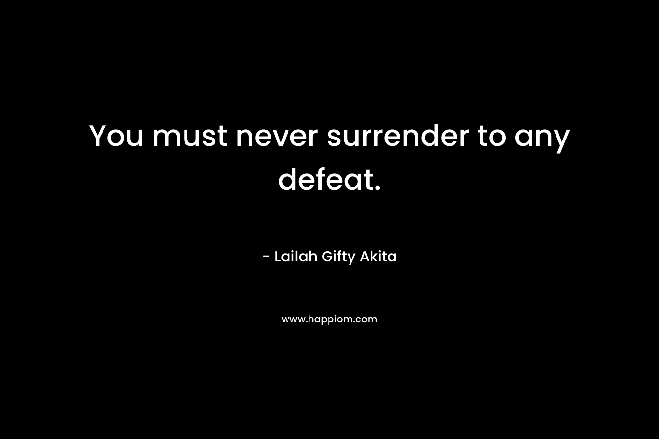 You must never surrender to any defeat.