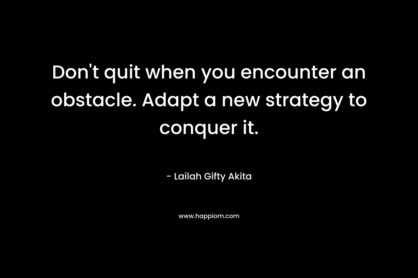 Don’t quit when you encounter an obstacle. Adapt a new strategy to conquer it. – Lailah Gifty Akita