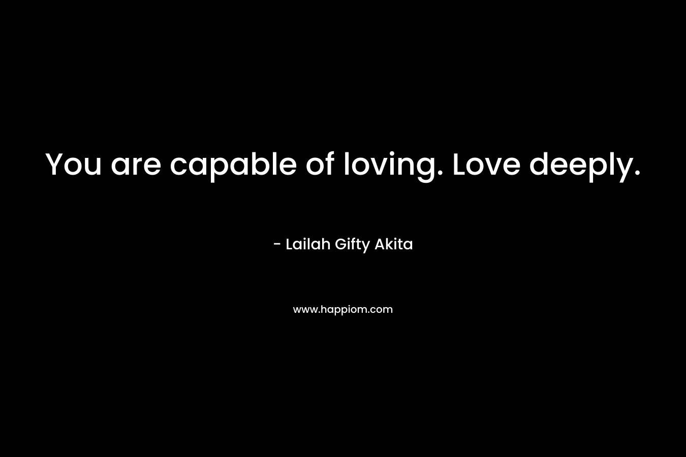 You are capable of loving. Love deeply.