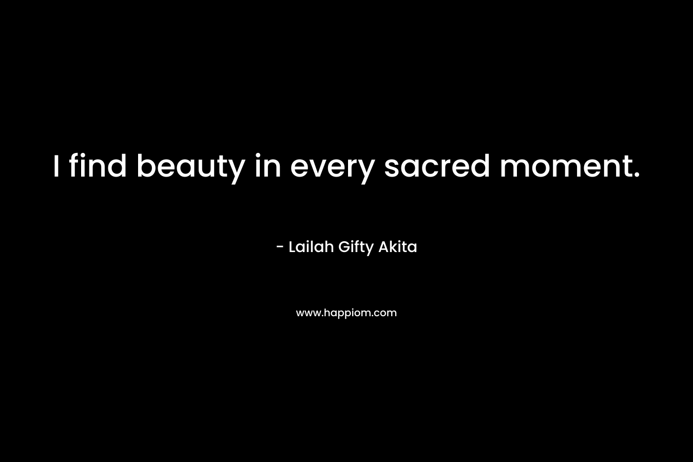 I find beauty in every sacred moment.