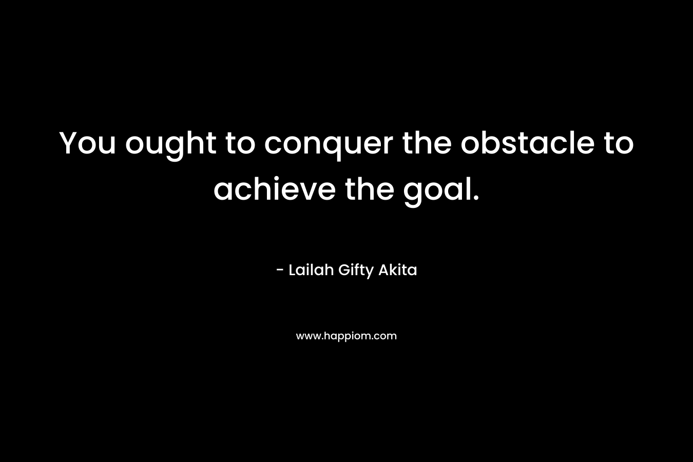 You ought to conquer the obstacle to achieve the goal.