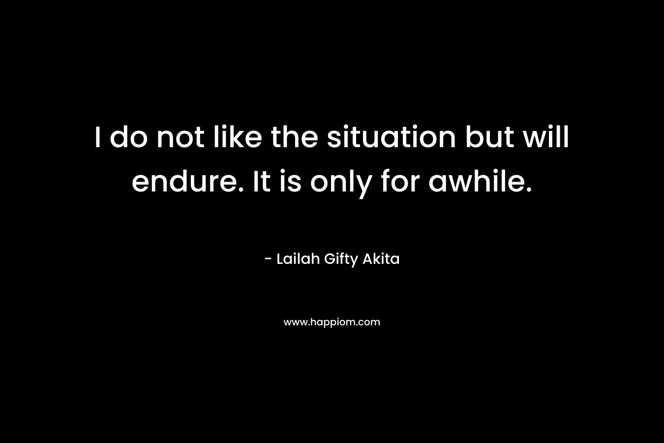 I do not like the situation but will endure. It is only for awhile. – Lailah Gifty Akita