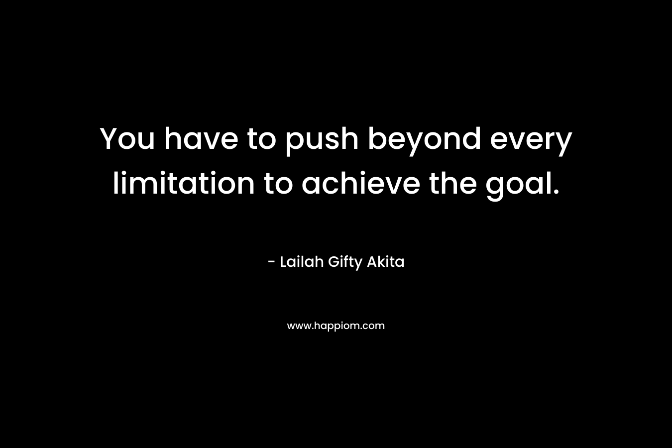 You have to push beyond every limitation to achieve the goal.