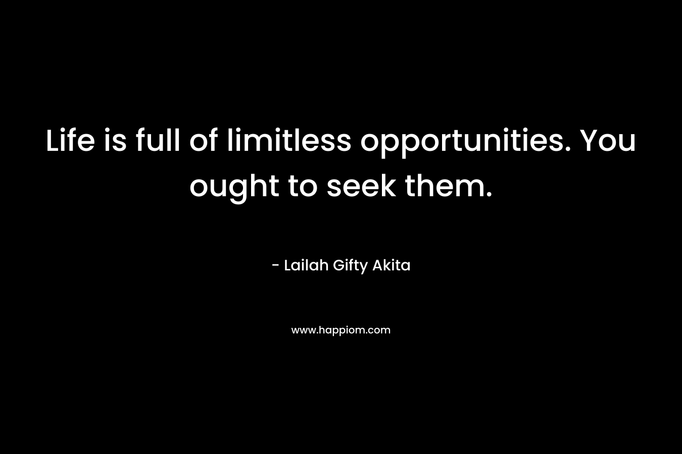 Life is full of limitless opportunities. You ought to seek them.