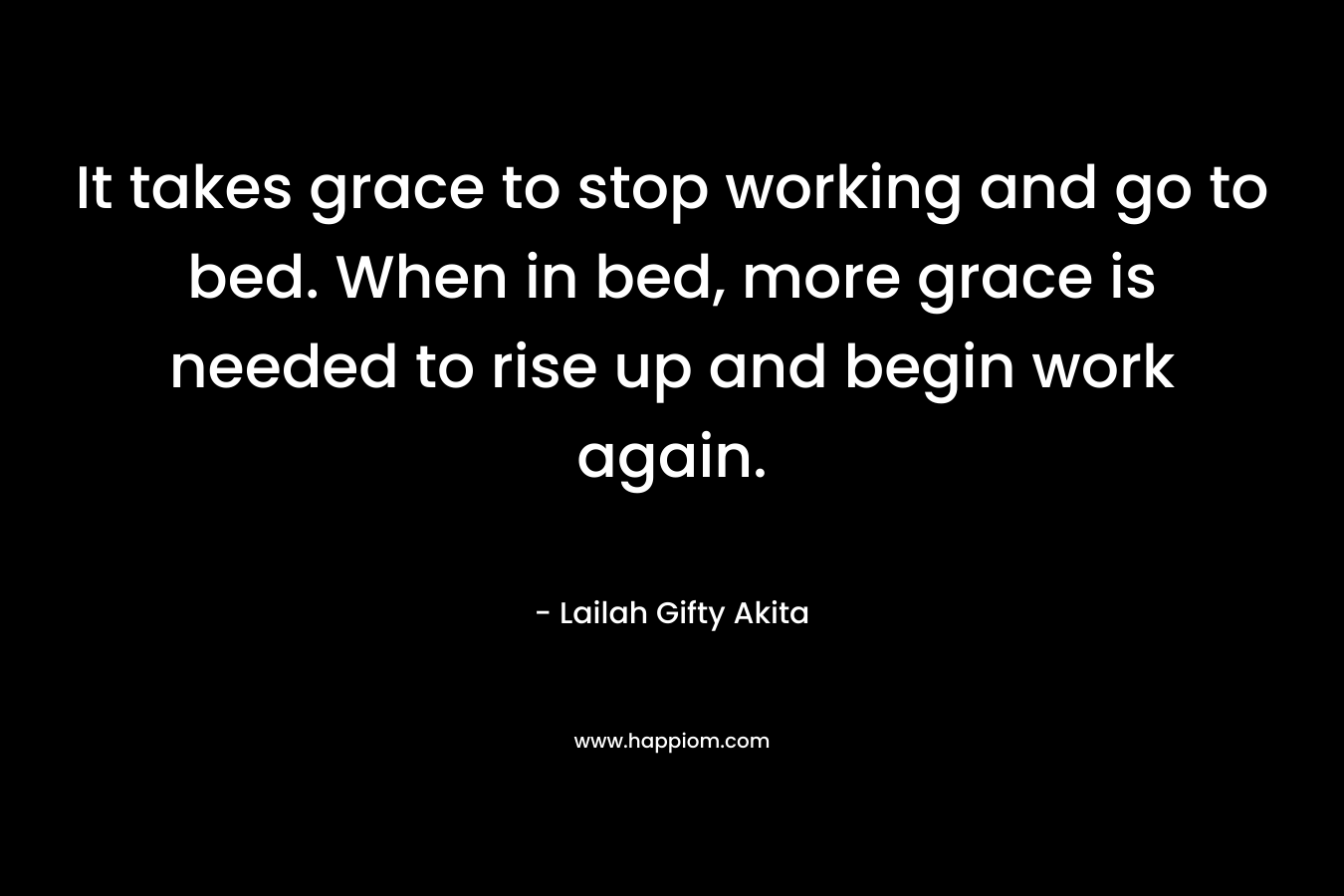 It takes grace to stop working and go to bed. When in bed, more grace is needed to rise up and begin work again.