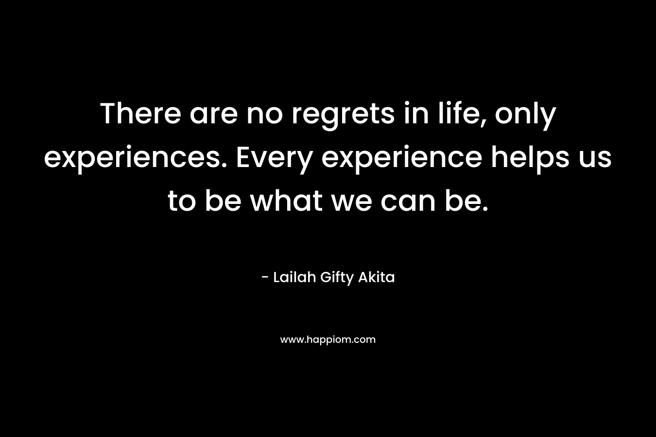 There are no regrets in life, only experiences. Every experience helps us to be what we can be.