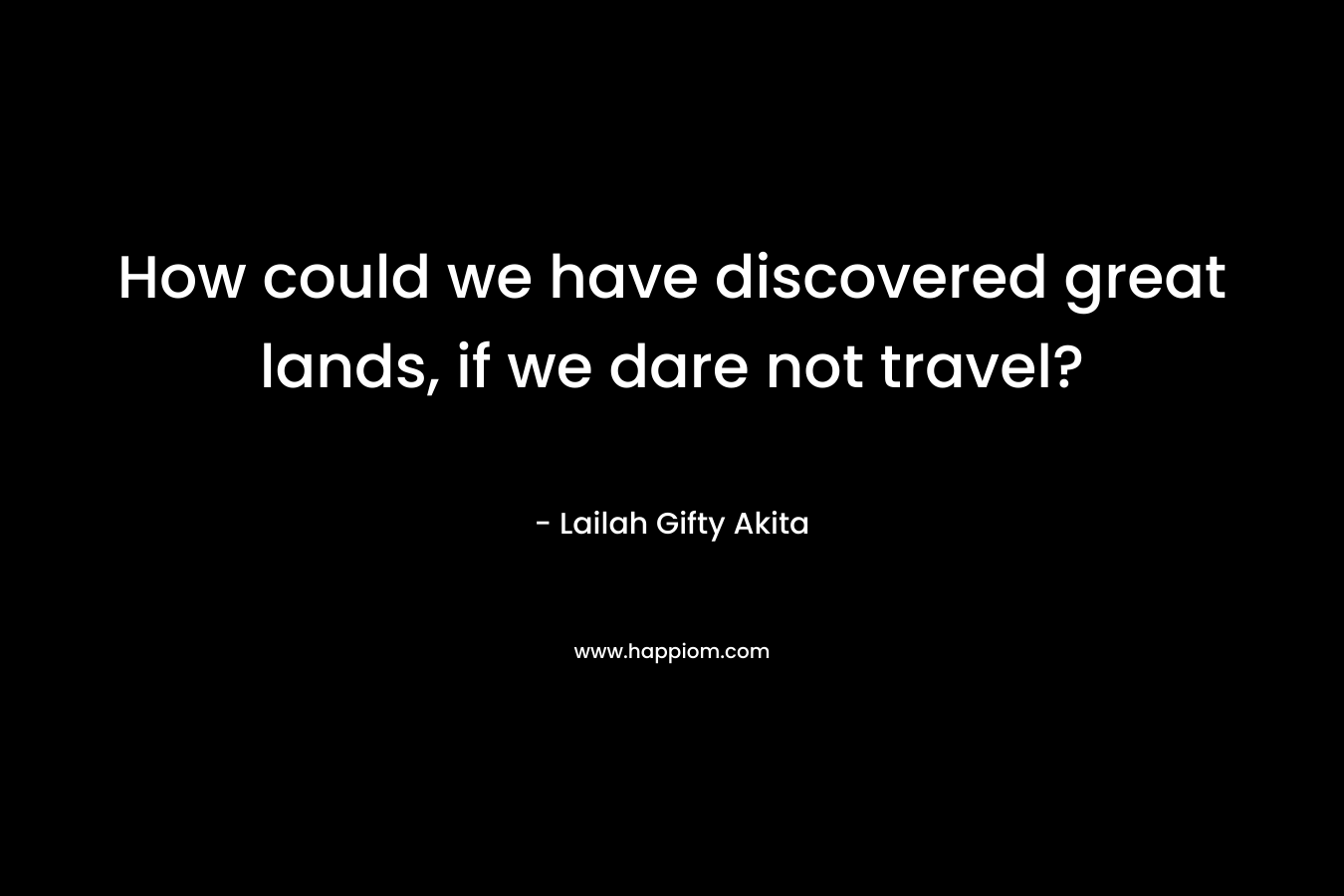 How could we have discovered great lands, if we dare not travel?