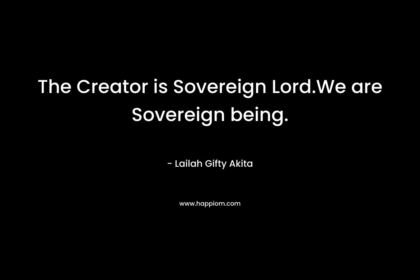 The Creator is Sovereign Lord.We are Sovereign being. – Lailah Gifty Akita