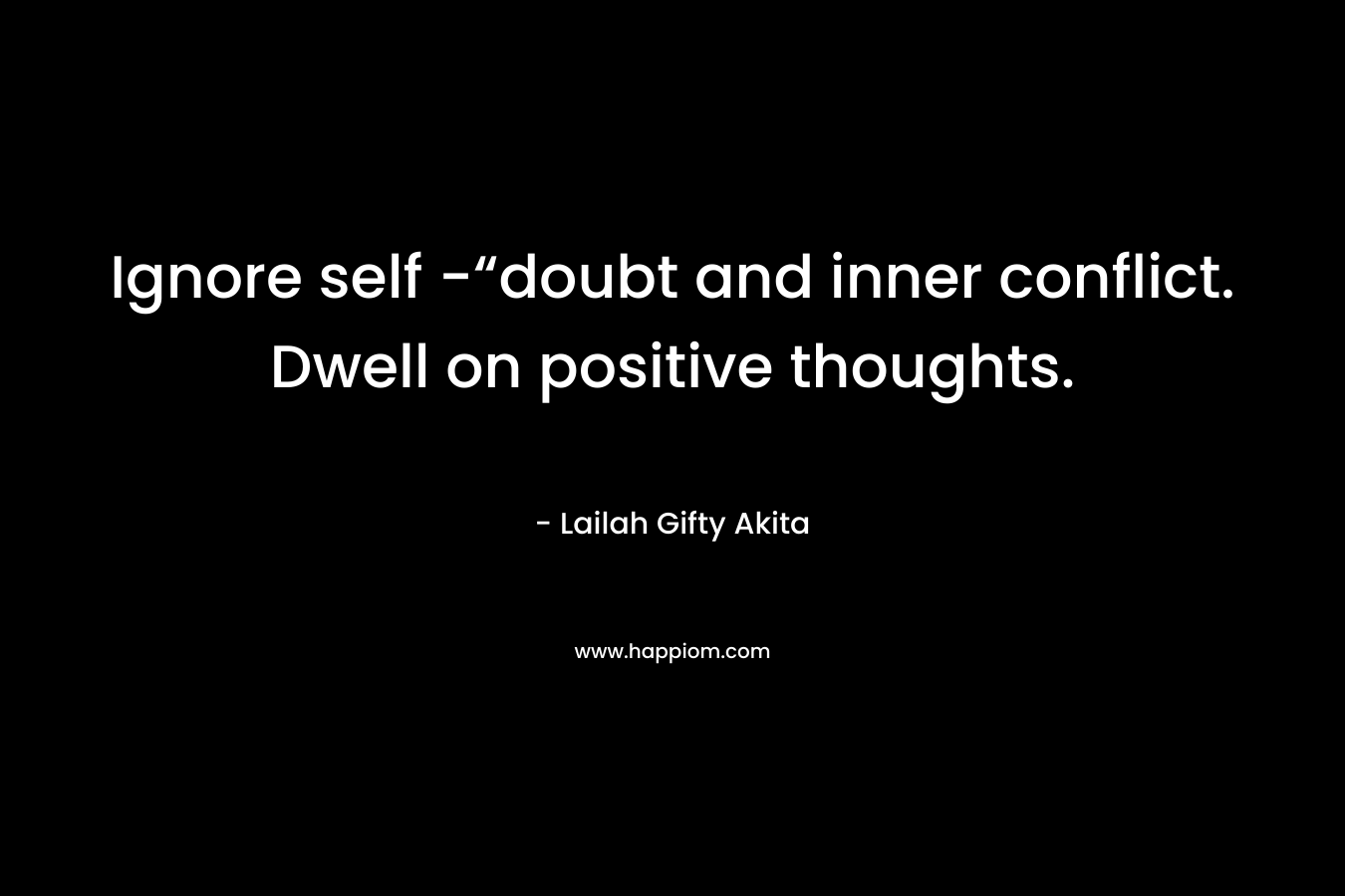Ignore self -“doubt and inner conflict. Dwell on positive thoughts.