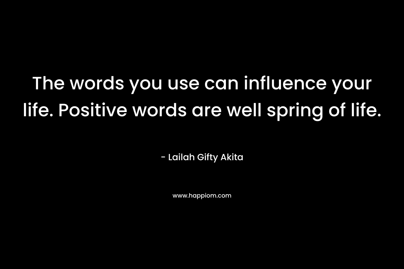 The words you use can influence your life. Positive words are well spring of life.