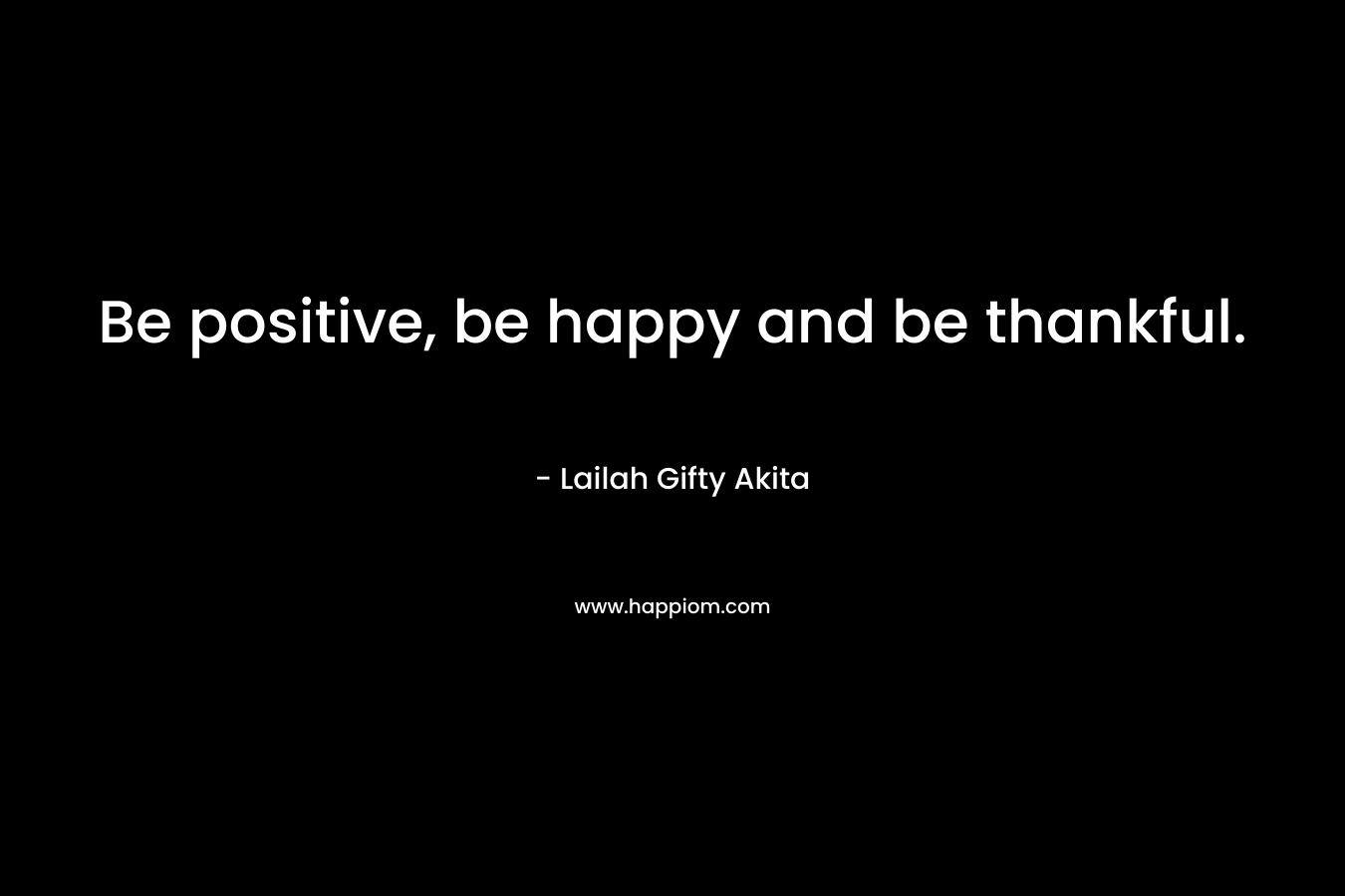 Be positive, be happy and be thankful.