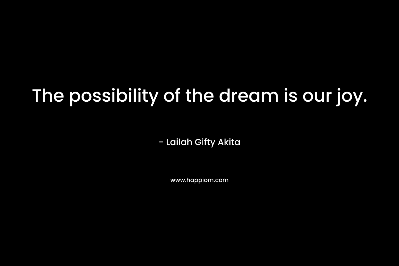 The possibility of the dream is our joy.