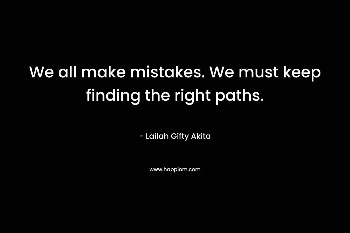 We all make mistakes. We must keep finding the right paths.