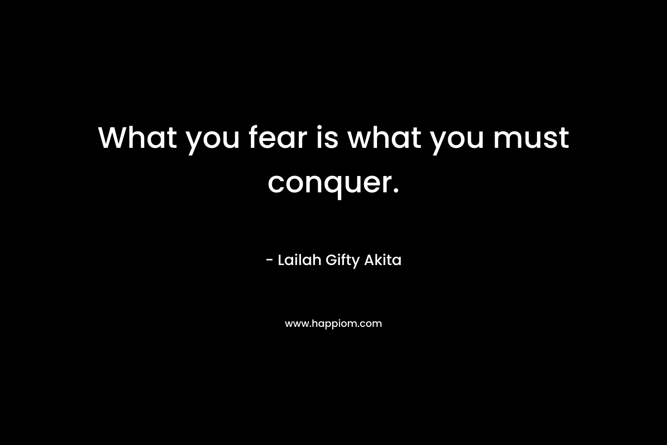 What you fear is what you must conquer.