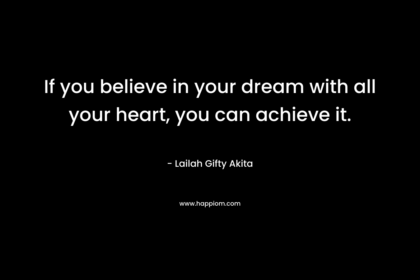If you believe in your dream with all your heart, you can achieve it.