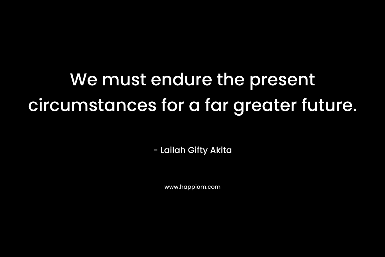 We must endure the present circumstances for a far greater future.