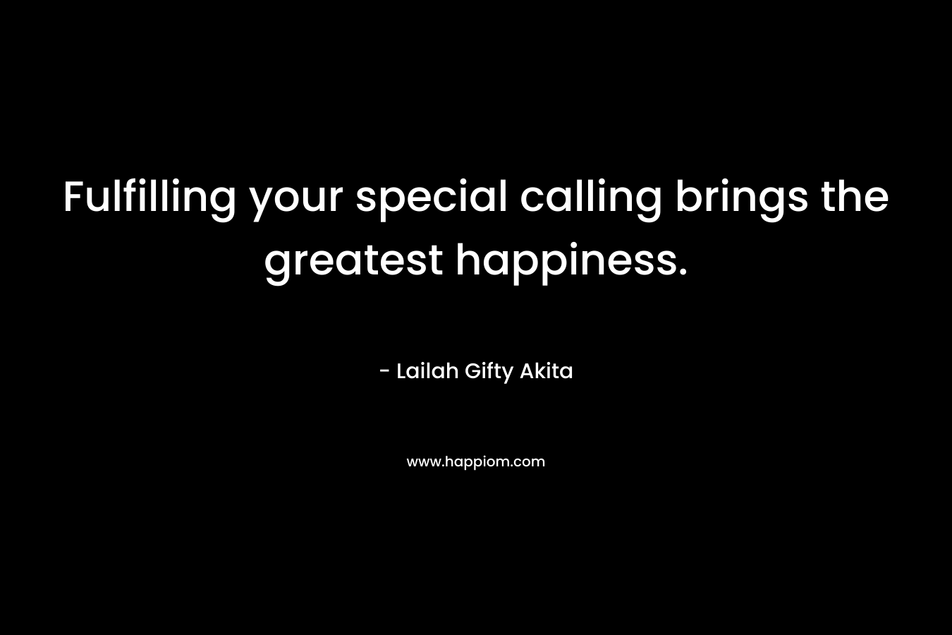 Fulfilling your special calling brings the greatest happiness.