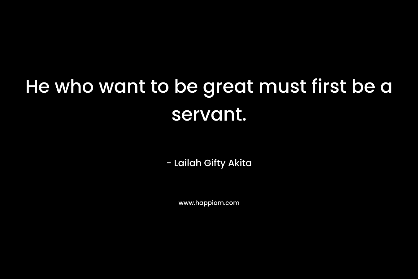 He who want to be great must first be a servant.