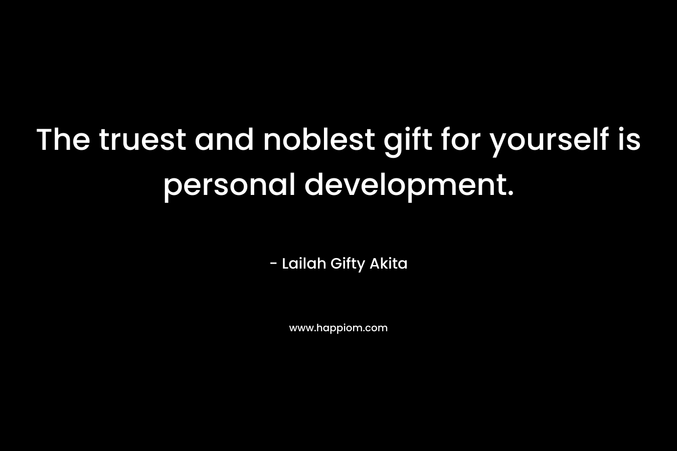 The truest and noblest gift for yourself is personal development. – Lailah Gifty Akita