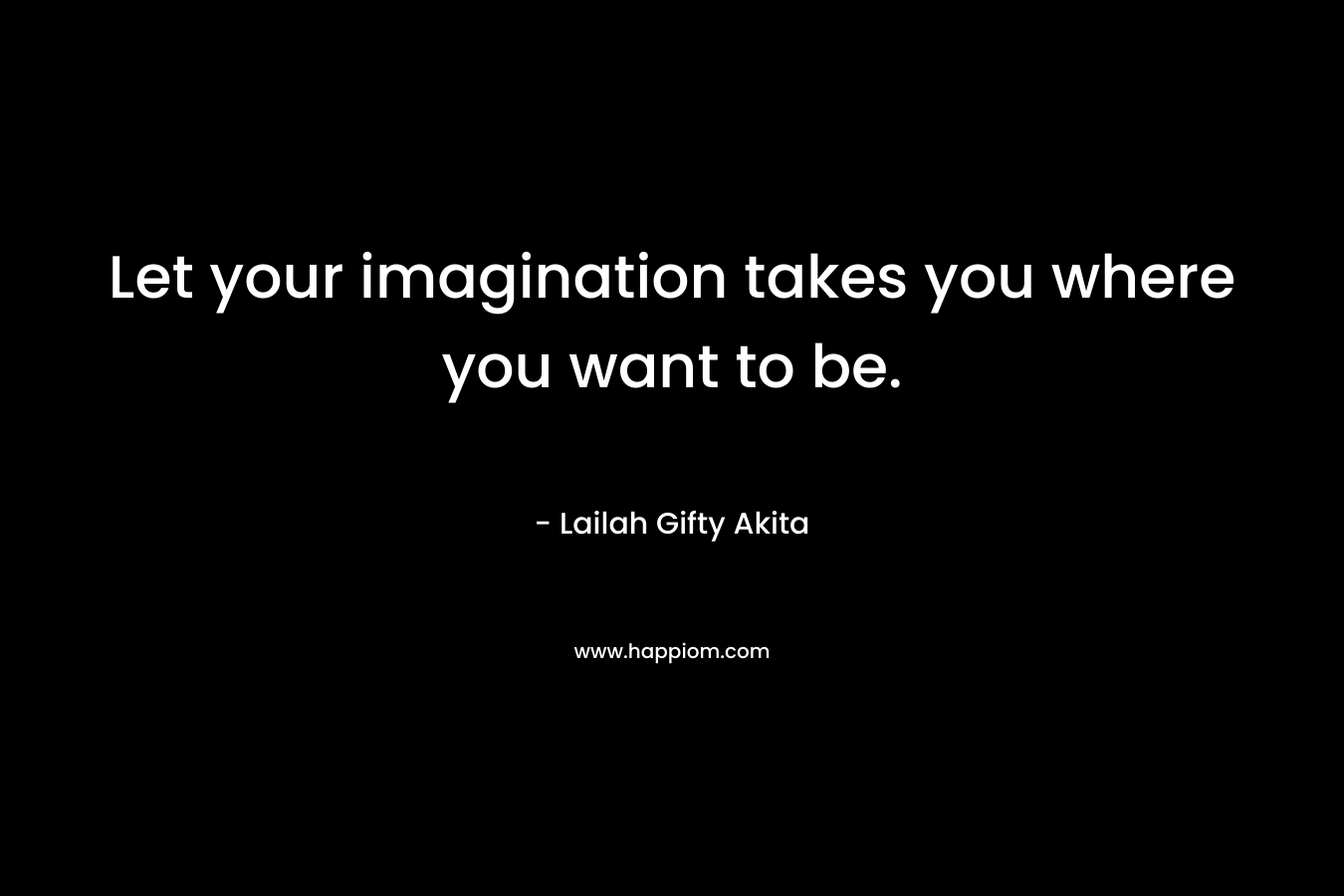 Let your imagination takes you where you want to be.