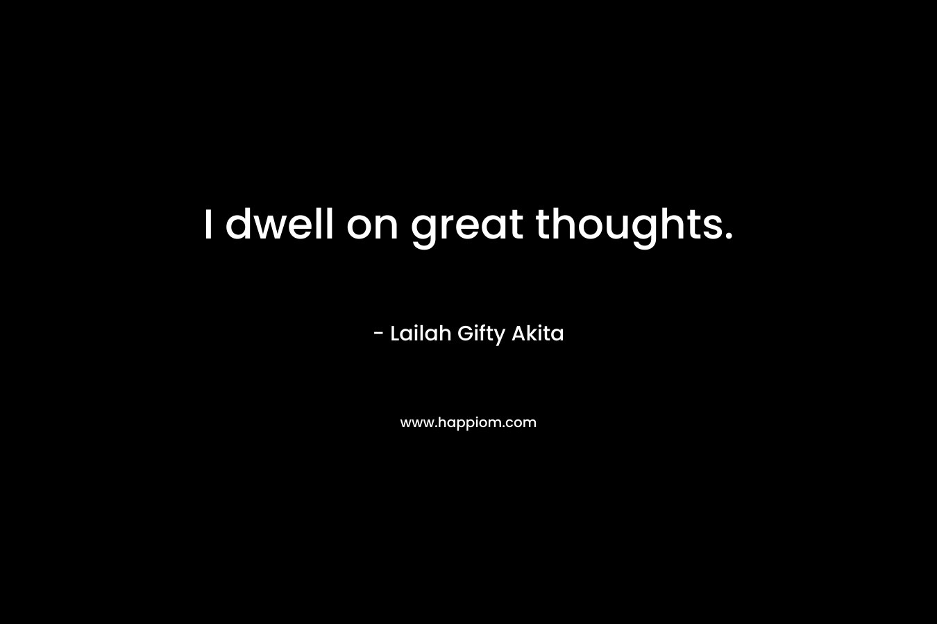 I dwell on great thoughts.