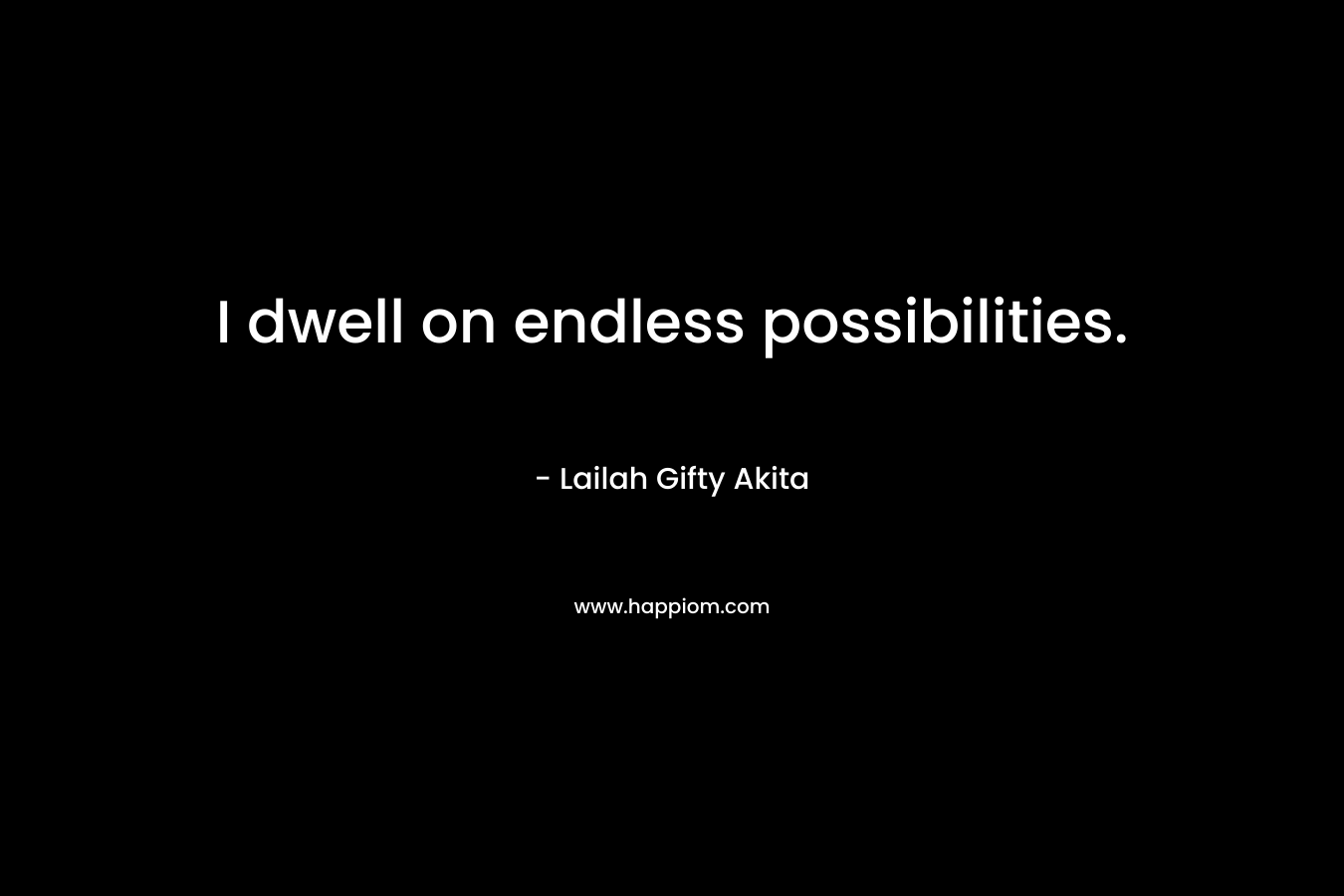 I dwell on endless possibilities.