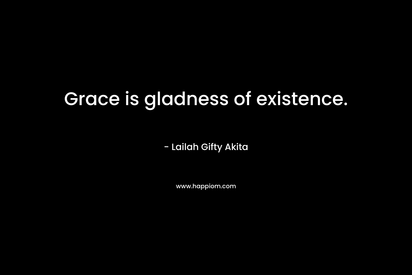 Grace is gladness of existence. – Lailah Gifty Akita