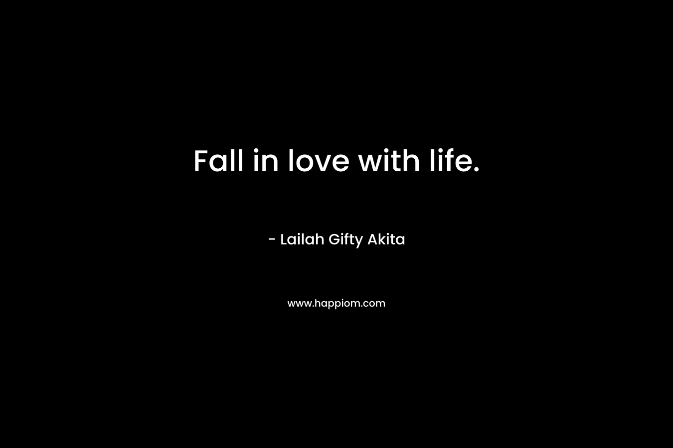 Fall in love with life.