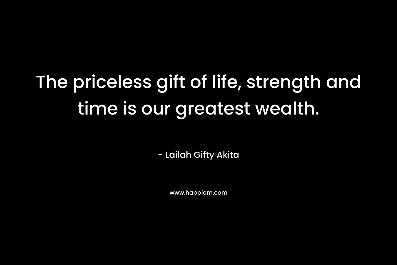 The priceless gift of life, strength and time is our greatest wealth.