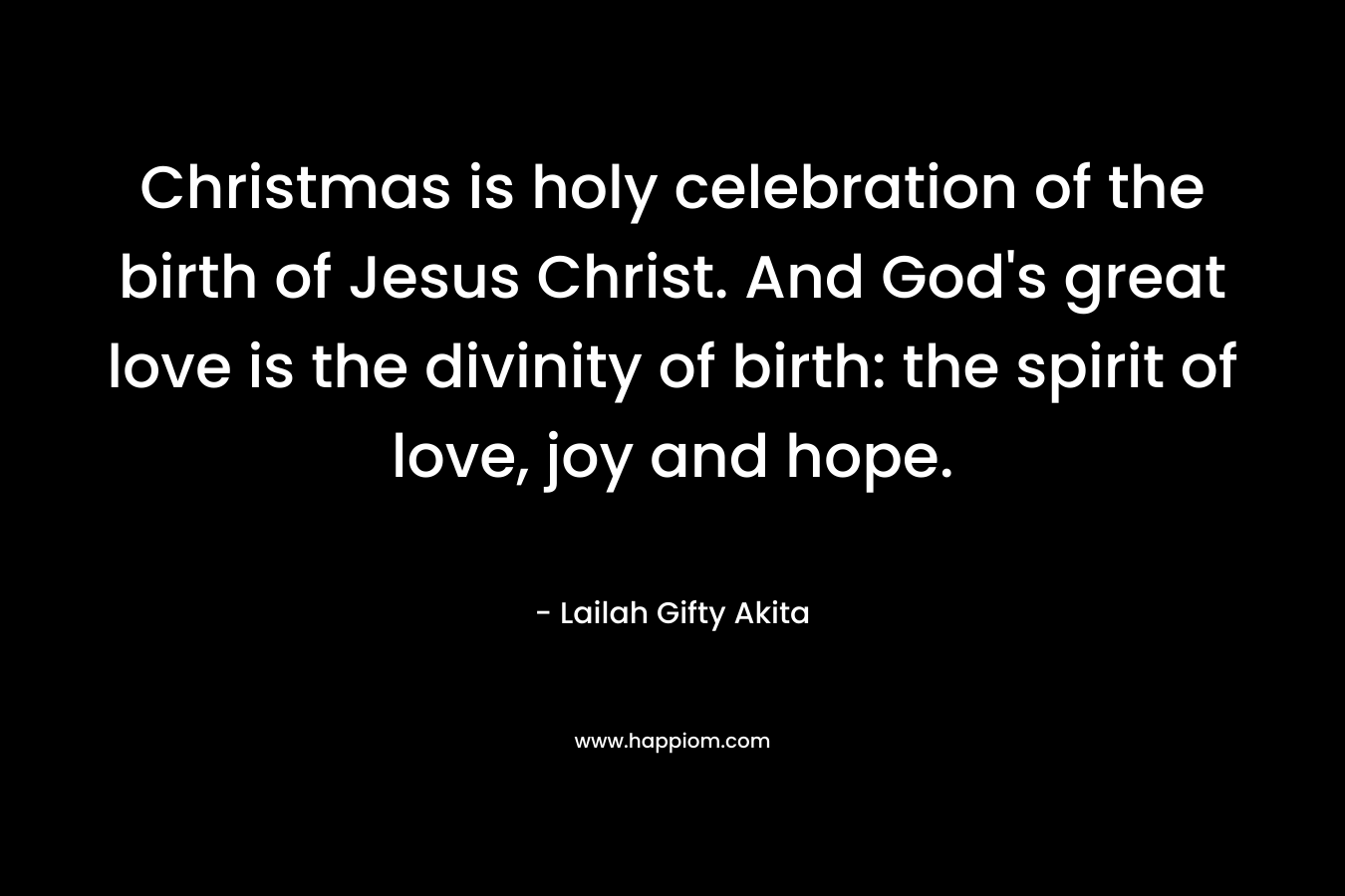 Christmas is holy celebration of the birth of Jesus Christ. And God's great love is the divinity of birth: the spirit of love, joy and hope.