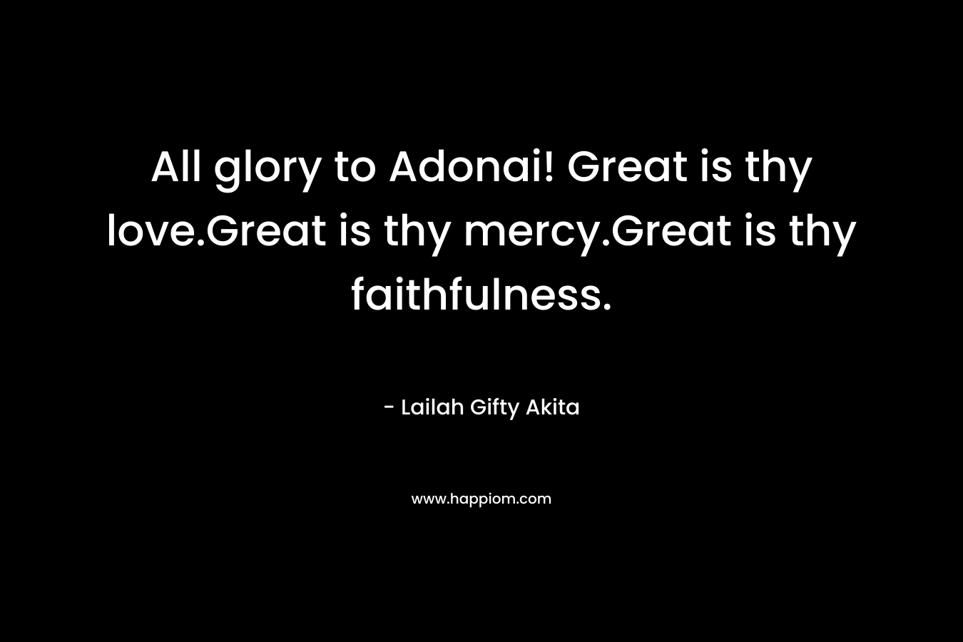 All glory to Adonai! Great is thy love.Great is thy mercy.Great is thy faithfulness.