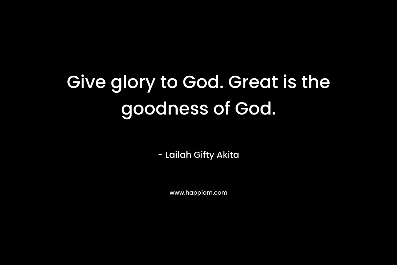 Give glory to God. Great is the goodness of God.