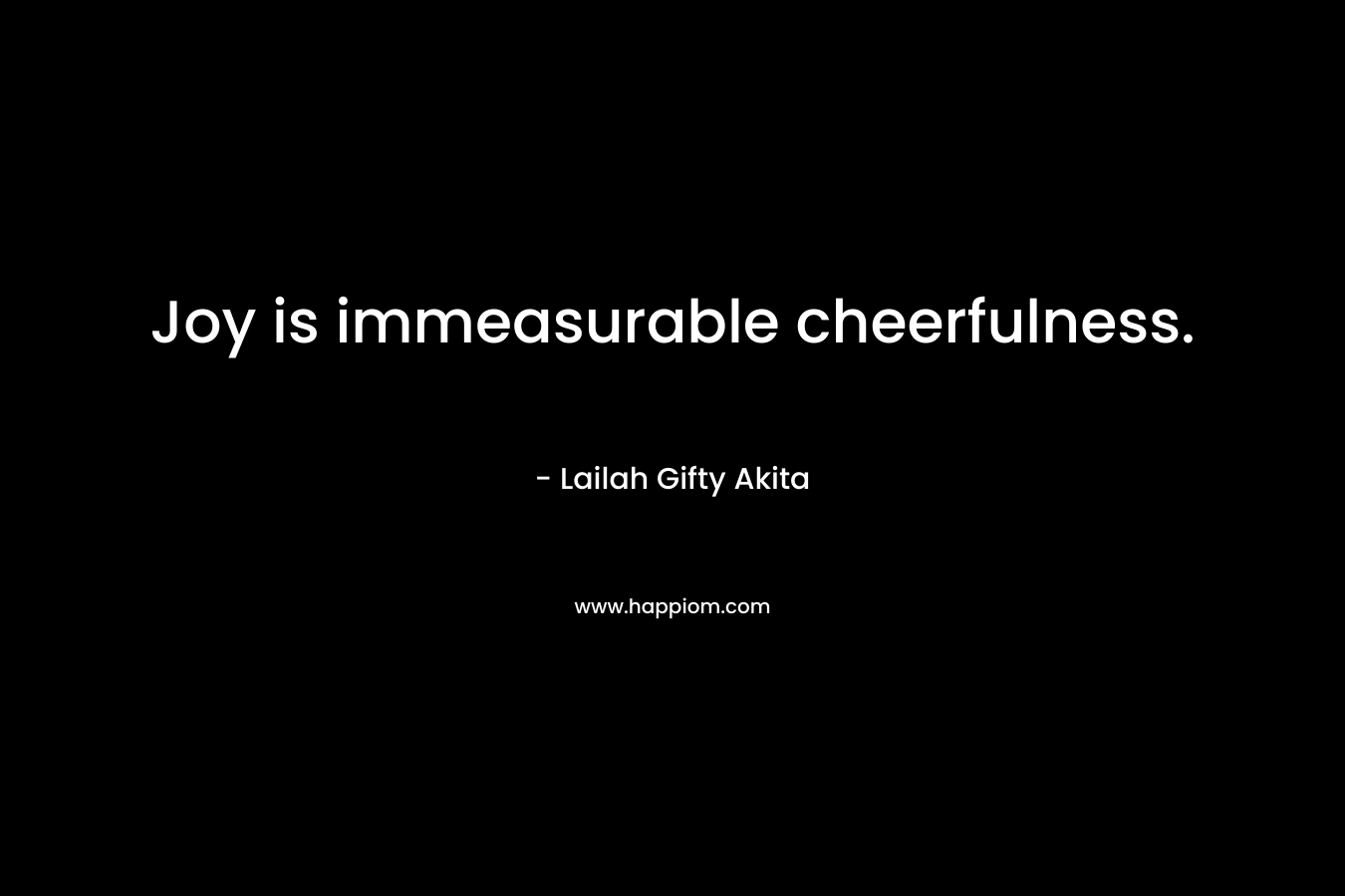 Joy is immeasurable cheerfulness.