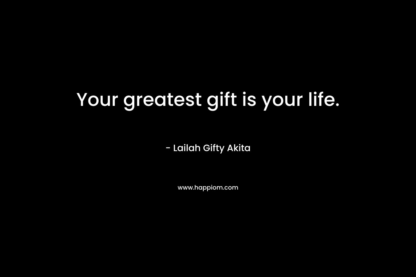 Your greatest gift is your life.