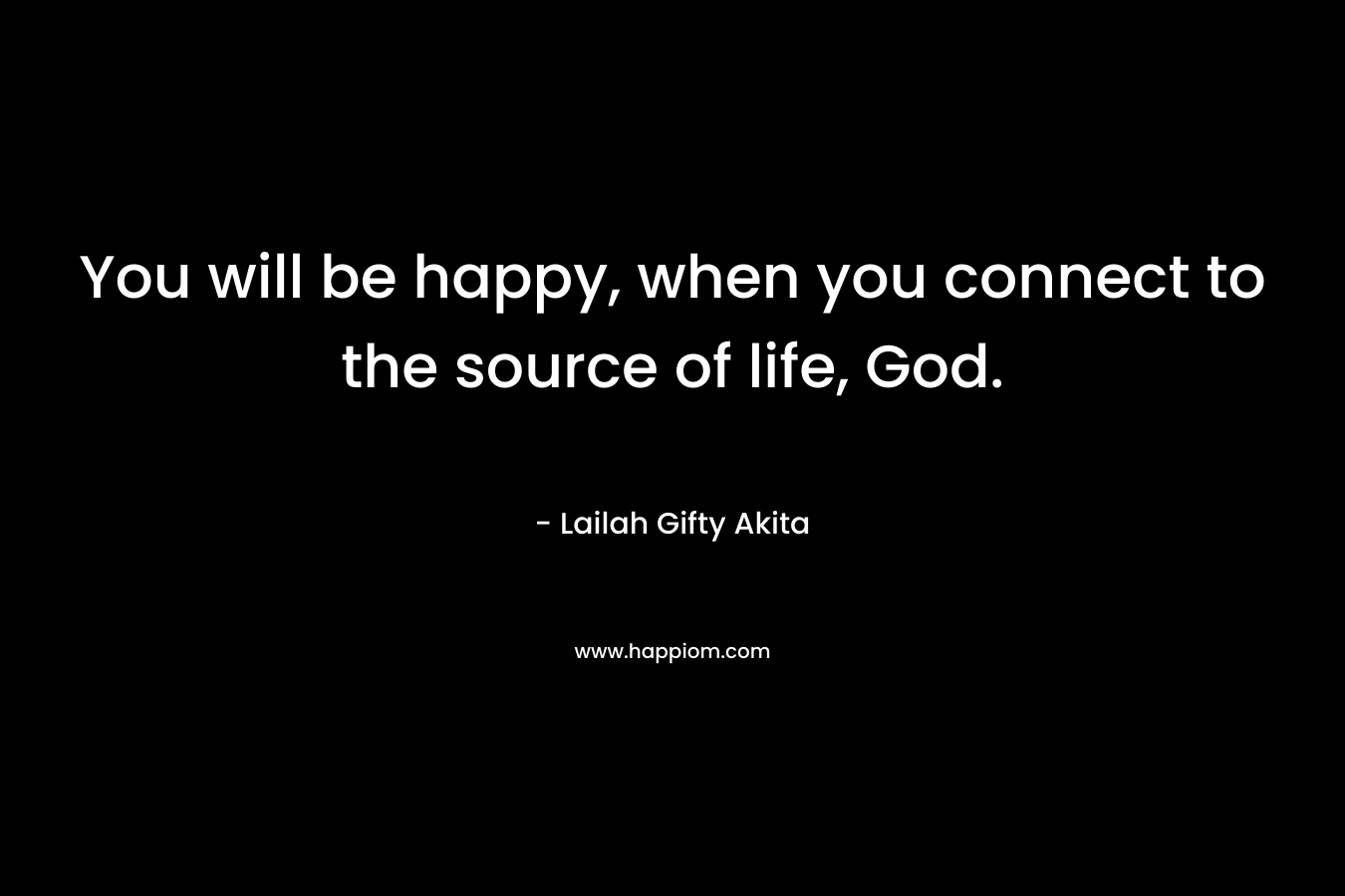 You will be happy, when you connect to the source of life, God.