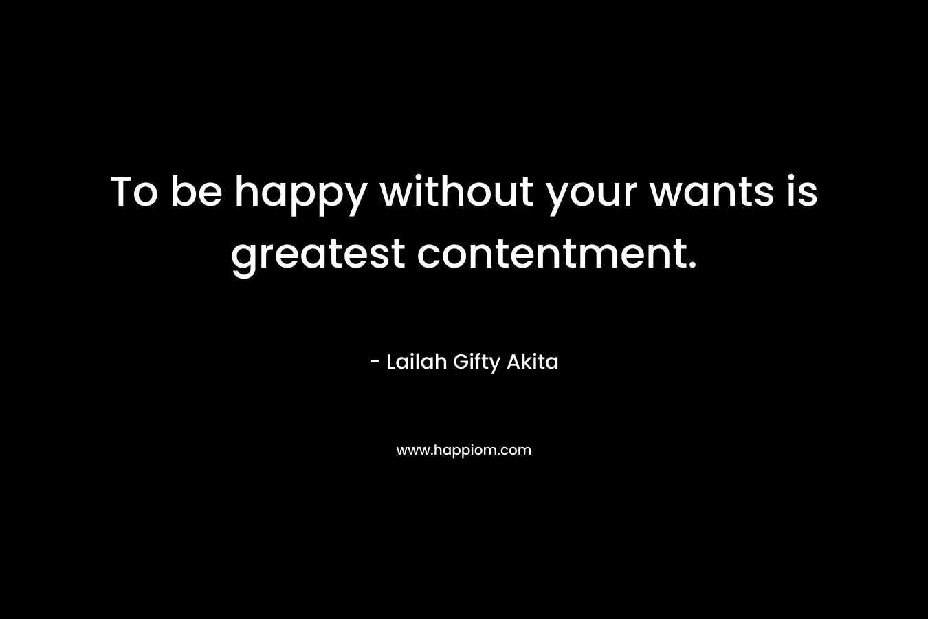 To be happy without your wants is greatest contentment.