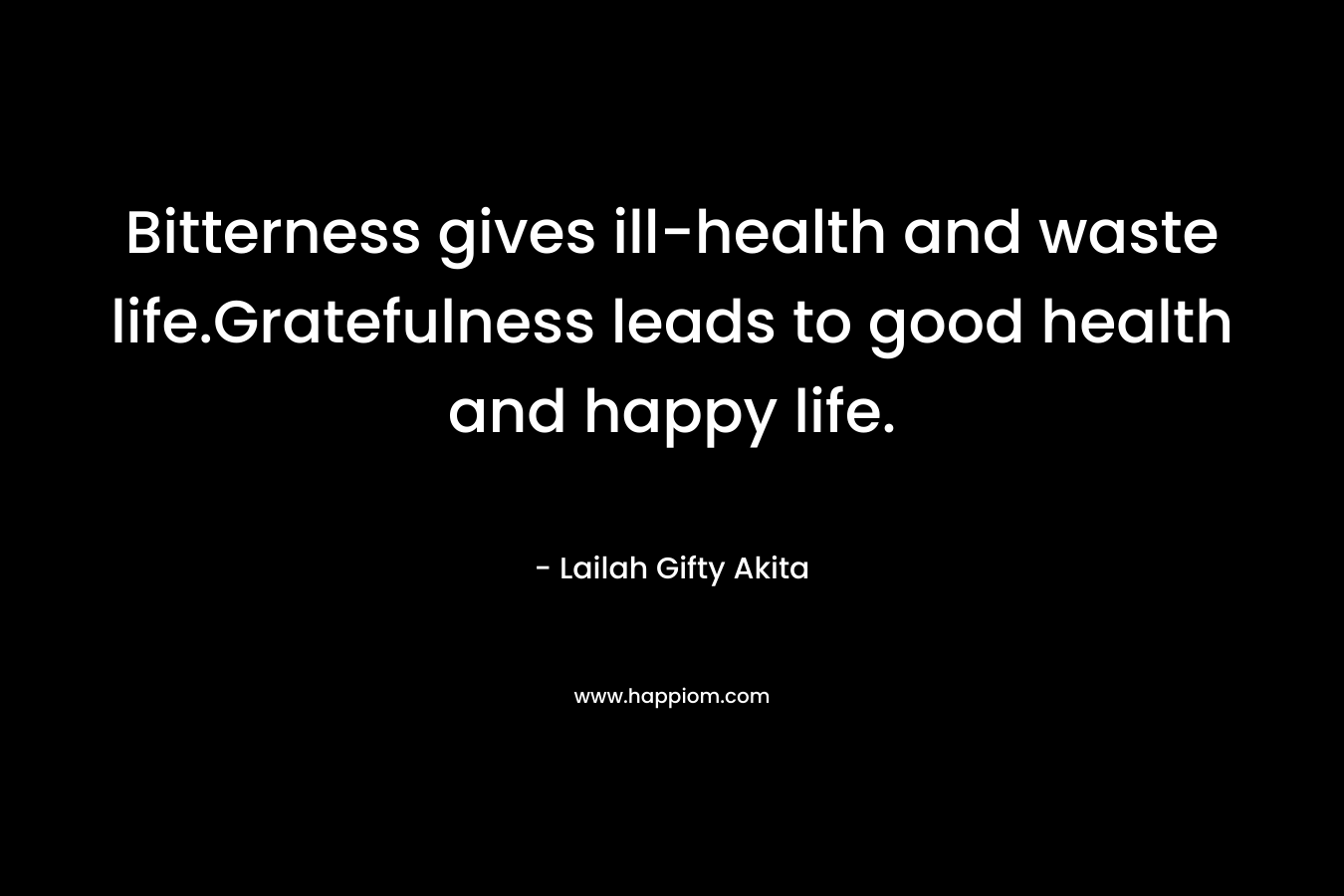 Bitterness gives ill-health and waste life.Gratefulness leads to good health and happy life.