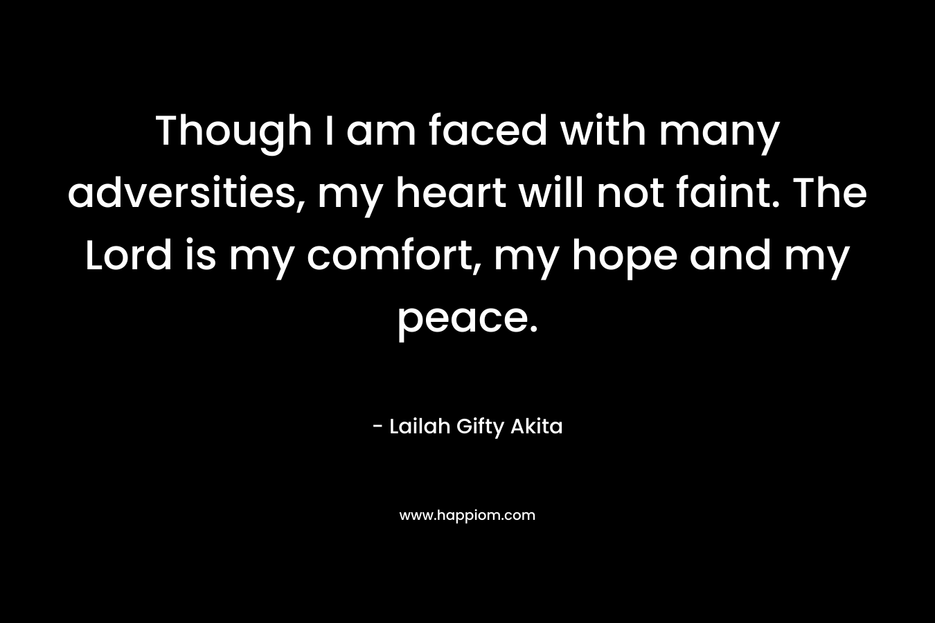 Though I am faced with many adversities, my heart will not faint. The Lord is my comfort, my hope and my peace. – Lailah Gifty Akita